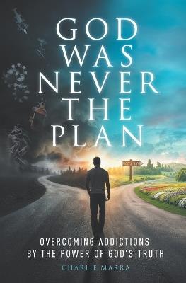 God Was Never the Plan: Overcoming Addictions by the Power of God's Truth - Charlie Marra - cover