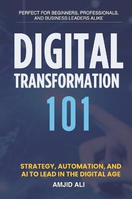 Digital Transformation 101: Strategy, Automation, and AI to Lead in the Digital Age - Amjid Ali - cover