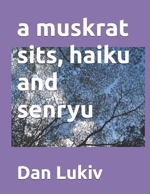 A muskrat sits, haiku and senryu - Dan Lukiv - cover