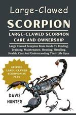 Large-Clawed Scorpion: Large Clawed Scorpion Book Guide To Feeding, Training, Maintenance, Housing, Handling, Health, Cost And Understanding Their Life Span