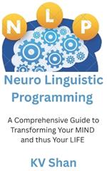 Mastering NEURO-LINGUISTIC PROGRAMMING: : A Comprehensive Guide to Transforming Your MIND and thus Your LIFE