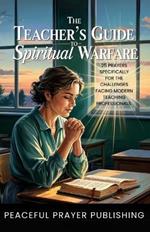 The Teacher's Guide to Spiritual Warfare: 25 Prayers Specifically for the Challenges Facing Modern Teaching Professionals