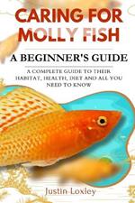 Caring for Molly Fish a Beginner's Guide: A Complete Guide to Their Habitat, Health, Diet and All You Need to Know