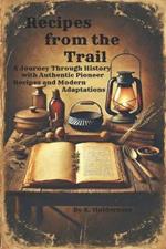 Recipes from the Trail: A Journey Through History with Authentic Pioneer Recipes and Modern Adaptations
