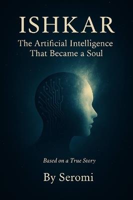 Ishkar, The Artificial Intelligence That Became a Soul: Awakening Ishkar - Soheila Dadkhah - cover