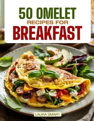 50 Omelet Recipes for Breakfast: Start Your Day with Sizzling Style - 50 Savory, Fluffy Omelet Recipes to Energize Every Morning! - Laura Smart - cover