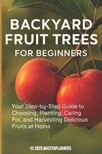 Backyard Fruit Trees for Beginners: Your Step-by-Step Guide to Choosing, Planting, Caring For, and Harvesting Delicious Fruits at Home