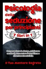 Psicologia della seduzione per principianti 7 libri in 1 Come sedurre le donne, migliorare se stessi, aumentare l’autostima e diventare irresistibile