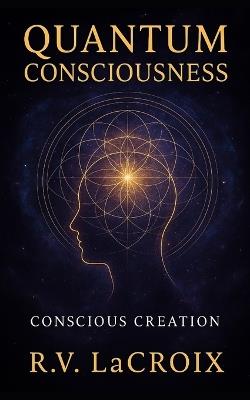 Quantum Consciousness: Conscious Creation - R V LaCroix - cover