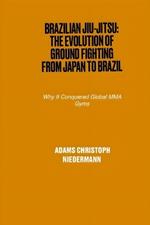 Brazilian Jiu-Jitsu: The Evolution of Ground Fighting from Japan to Brazil: Why It Conquered Global MMA Gyms