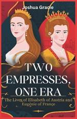 Two Empresses, One Era: The Lives of Elisabeth of Austria and Eugénie of France: The Fierce Struggles and Untold Triumphs of Two Women Who Defied Fate to Shape European History