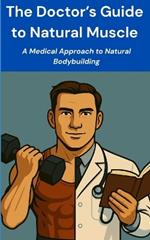 The Doctor's Guide to Natural Muscle: A Medical Approach to Natural Bodybuilding