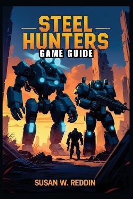 Steel Hunters Game Guide: Complete Strategies, Tips, and Tactics to Master Every Battle, Unlock Hidden Secrets, and Dominate Multiplayer - Susan W Reddin - cover