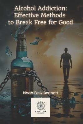 Alcohol Addiction: Effective Methods to Break Free for Good - Noah Felix Bennett - cover