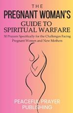 The Pregnant Woman's Guide to Spiritual Warfare: 30 Prayers Specifically for the Challenges Facing Pregnant Women and New Mothers