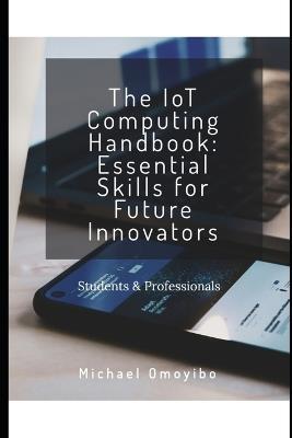 The IoT Computing Handbook: Essential Skills for Future Innovators - Michael Omoyibo - cover
