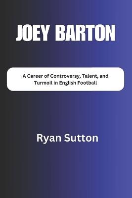 Joey Barton: A Career of Controversy, Talent, and Turmoil in English Football - Ryan Sutton - cover