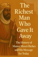 The Richest Man Who Gave It Away: The History of Mansa Musa's Riches and His Message for Today