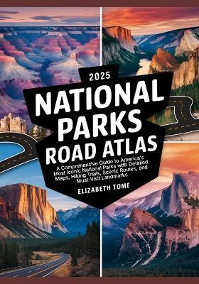 2025 National Parks Road Atlas: A Comprehensive Guide to America's Most Iconic National Parks with Detailed Maps, Hiking Trails, Scenic Routes, and Must-Visit Landmarks - Elizabeth Tome - cover