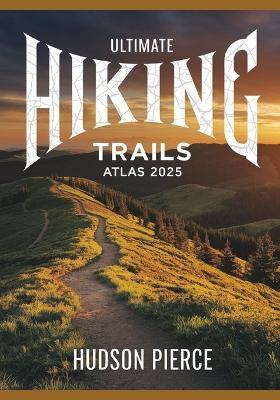 Ultimate Hiking Trails Atlas 2025: Explore the Best Hiking Routes, Trails, and Scenic Paths with Detailed Maps, Expert Tips, and Difficulty Levels for Outdoor Adventures Across the U.S. - Hudson Pierce - cover