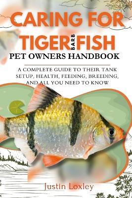 Caring for Tiger Barb Fish Pet Owners Handbook: A Complete Guide to Their Tank Setup, Health, Feeding, Breeding, and All You Need to Know - Justin Loxley - cover