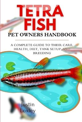 Tetra Fish Pet Owners Handbook: A Complete Guide to Their Care, Health, Diet, Tank Setup, and Breeding - Justin Loxley - cover