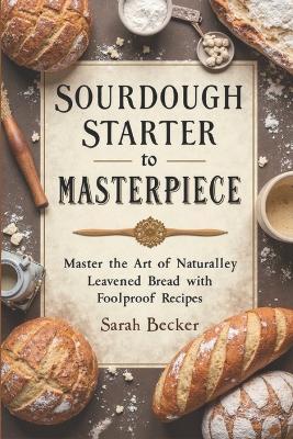 Sourdough Starter to Masterpiece: Master the Art of Naturally Leavened Bread with Foolproof Recipes - Sarah Becker - cover