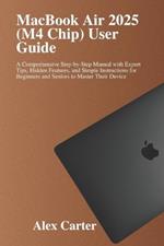MacBook Air 2025 (M4 Chip) User Guide: A Comprehensive Step-by-Step Manual with Expert Tips, Hidden Features, and Simple Instructions for Beginners and Seniors to Master Their Device