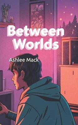 Between Worlds: A Gamer's Odyssey - Ashlee Mack - cover