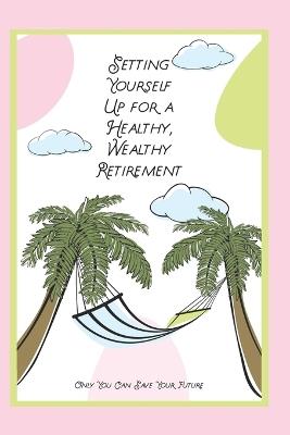 Setting Yourself Up for a Wealthy, Healthy Retirement: Only You Can Save Your Future - Joshua King - cover