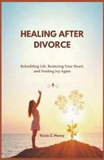 Healing After Divorce: Rebuilding Life, Restoring Your Heart, and Finding Joy Again