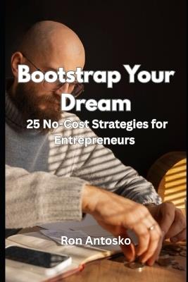 Bootstrap Your Dream: 25 No-Cost Strategies for Entrepreneurs - Ron Antosko - cover