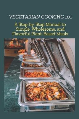 Vegetarian Cooking 101: A Step-by-Step Manual to Simple, Wholesome, and Flavorful Plant-Based Meals - Steve Chris - cover