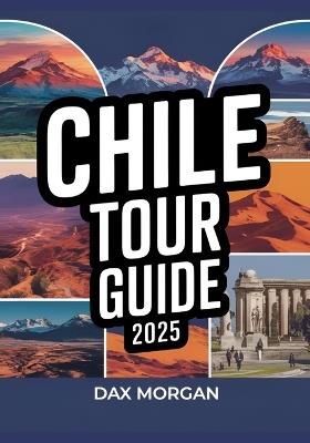 Chile Tour Guide 2025: Explore Breathtaking Landscapes, Vibrant Culture, Top Attractions, Hidden Gems, Adventure Activities, and Local Experiences - Dax Morgan - cover