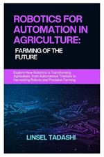 Robotics for Automation in Agriculture: FARMING OF THE FUTURE: Explore How Robotics Is Transforming Agriculture, from Autonomous Tractors to Harvesting Robots and Precision Farming