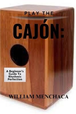 Play the Cajón: A BEGINNER'S GUIDE TO RHYTHMIC PERFECTION: Master the Basics, Explore Advanced Techniques, and Elevate Your Rhythmic Skills with the Cajón - William Menchaca - cover