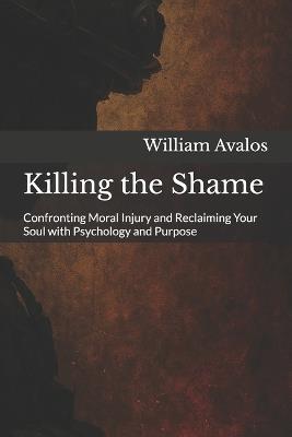 Killing the Shame: Confronting Moral Injury and Reclaiming Your Soul with Psychology and Purpose - William Avalos - cover
