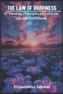 The Law Of Happiness: 10 Timeless Principles to Cultivate Joy and Fulfillment - Himanshoo Jaiswal - cover