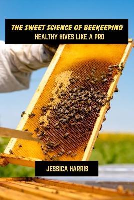 The sweet science of beekeeping: Healthy hives like a pro - Jessica Harris - cover