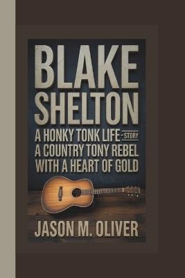 Blake Shelton: A Honky Tonk Life-The Story of a Country Rebel with a Heart of Gold - Jason M Oliver - cover