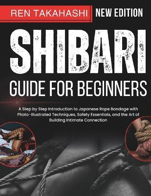 Shibari Guide For Beginners: A Step by Step Introduction to Japanese Rope Bondage with Photo-Illustrated Techniques, Safety Essentials, and the Art of Building Intimate Connection - Ren Takahashi - cover