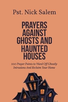 Prayers Against Ghosts and Haunted Houses: 100 Prayer Points to Ward Off Ghostly Intrusions And Reclaim Your Home - Pst Nick Salem - cover