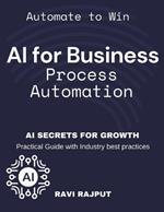 AI for Business Process Automation: Automate, Optimize, Succeed AI-Driven Business Success AI Secrets for Growth Boost Profits with AI Automate to Win AI-First Business Strategy