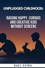 Unplugged Childhood: Raising Happy, Curious and Creative Kids Without Screens: (Simple Strategies for Reducing Screen Time and Cultivating a More Connected Family)