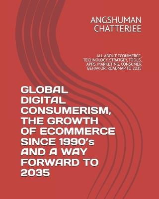 GLOBAL DIGITAL CONSUMERISM, THE GROWTH OF ECOMMERCE SINCE 1990's AND A WAY FORWARD TO 2035: All about Ecommerce, Technology, Stratgey, Tools, Apps, Marketing, Consumer Behavior, Roadmap to 2035 - Angshuman Chatterjee - cover