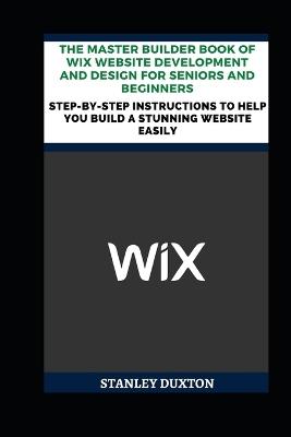 The Master Builder Book of Wix Website Development and Design for Seniors and Beginners: Step-by-Step Instructions to Help You Build a Stunning Website Easily - Stanley Duxton - cover
