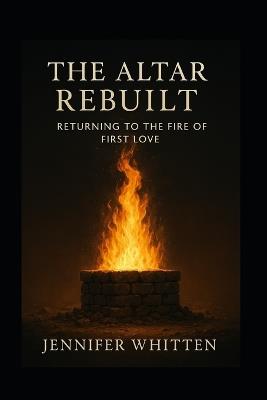 The Altar Rebuilt: Returning to The Fire of First Love - Jennifer Whitten - cover
