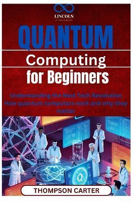 Quantum Computing for Beginners: Understanding the Next Tech Revolution How quantum computers work and why they matter - Thompson Carter - cover