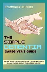 The Simple Dementia Caregiver's Guide: Practical Tips for Alzheimer's Care, Easy Daily Routines, and Essential Self-Care Strategies to Reduce Stress and Boost Resilience