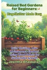 Raised Bed Gardens for Beginners: Hugelkultur Made Easy: Build Thriving, Low-Maintenance Gardens Using Wood Debris for Sustainable Growth